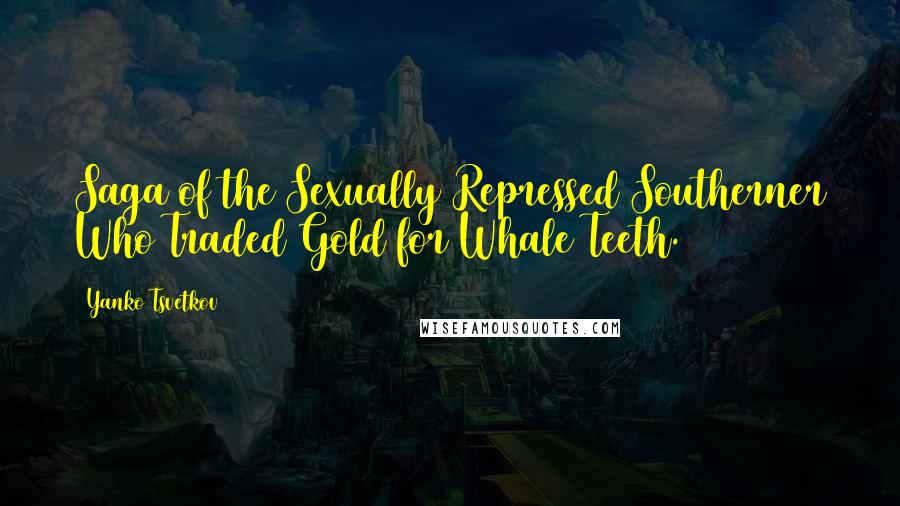 Yanko Tsvetkov Quotes: Saga of the Sexually Repressed Southerner Who Traded Gold for Whale Teeth.