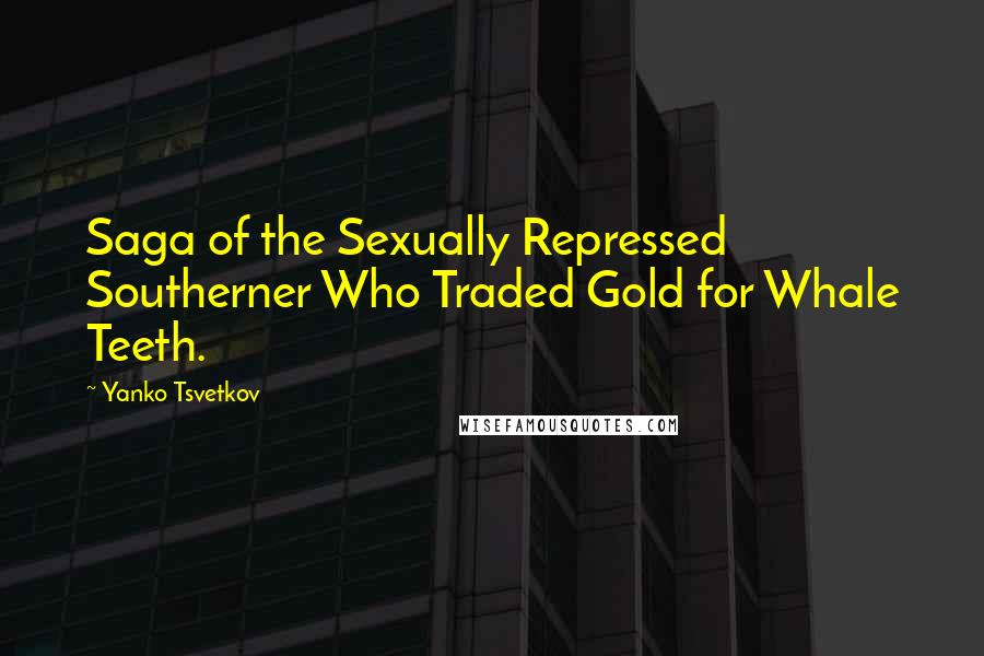 Yanko Tsvetkov Quotes: Saga of the Sexually Repressed Southerner Who Traded Gold for Whale Teeth.