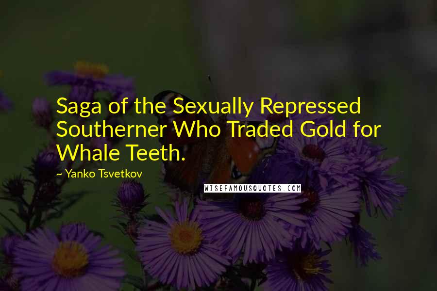 Yanko Tsvetkov Quotes: Saga of the Sexually Repressed Southerner Who Traded Gold for Whale Teeth.