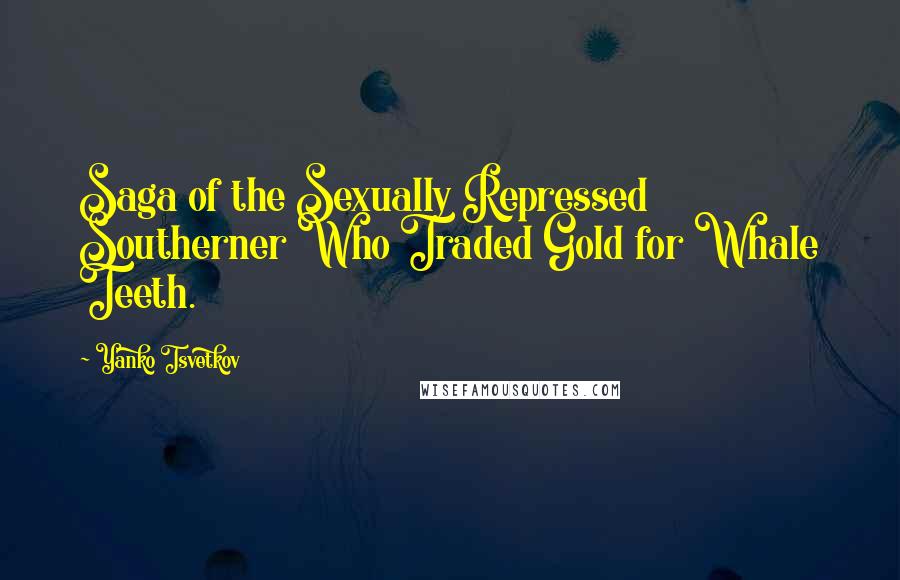 Yanko Tsvetkov Quotes: Saga of the Sexually Repressed Southerner Who Traded Gold for Whale Teeth.