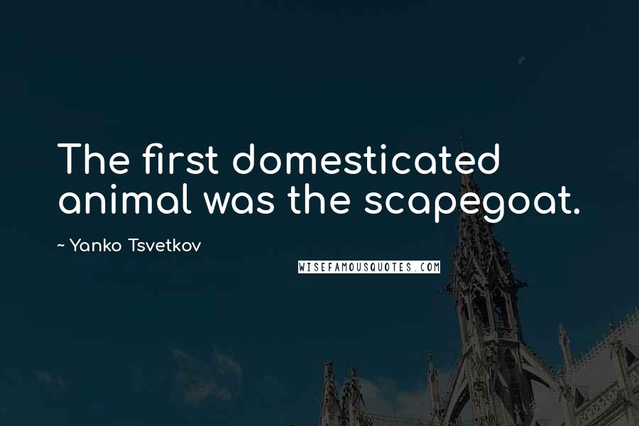 Yanko Tsvetkov Quotes: The first domesticated animal was the scapegoat.