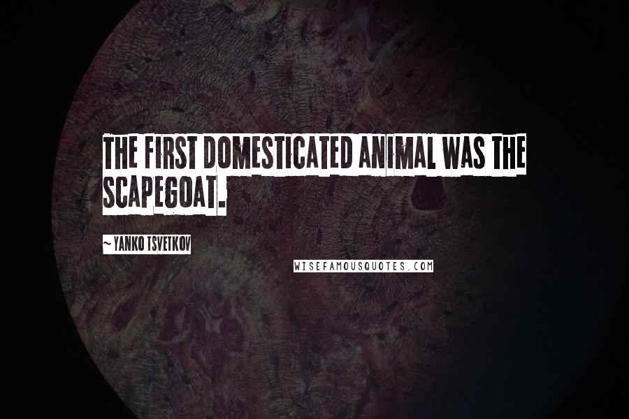 Yanko Tsvetkov Quotes: The first domesticated animal was the scapegoat.