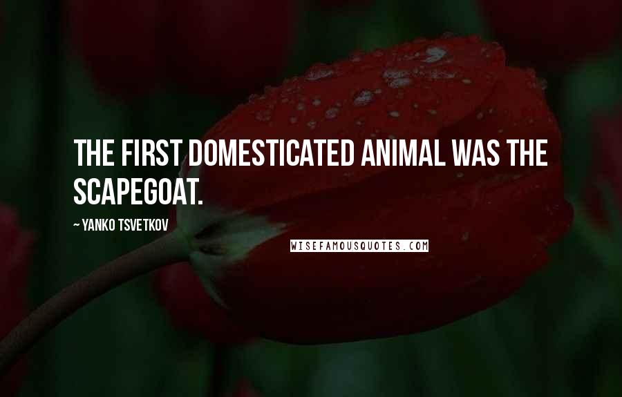 Yanko Tsvetkov Quotes: The first domesticated animal was the scapegoat.