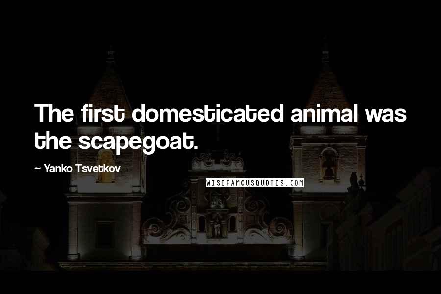 Yanko Tsvetkov Quotes: The first domesticated animal was the scapegoat.