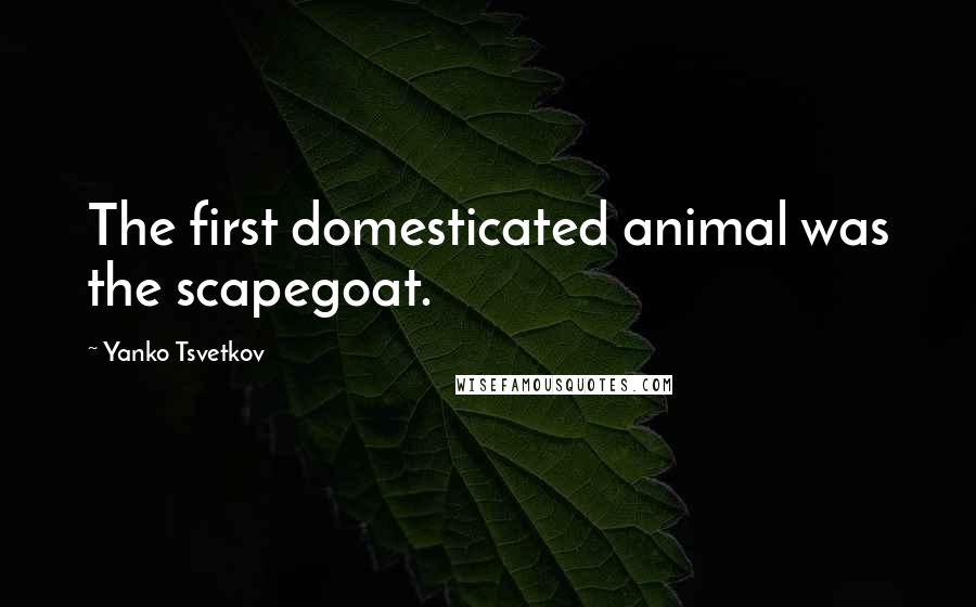 Yanko Tsvetkov Quotes: The first domesticated animal was the scapegoat.