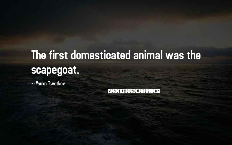 Yanko Tsvetkov Quotes: The first domesticated animal was the scapegoat.