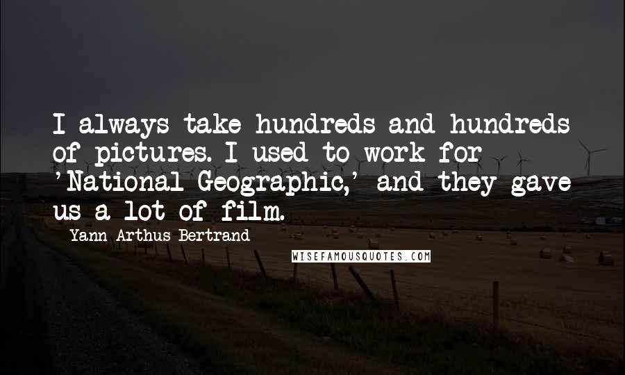 Yann Arthus-Bertrand Quotes: I always take hundreds and hundreds of pictures. I used to work for 'National Geographic,' and they gave us a lot of film.