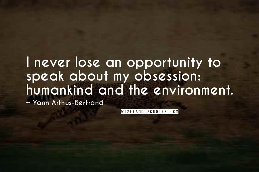 Yann Arthus-Bertrand Quotes: I never lose an opportunity to speak about my obsession: humankind and the environment.