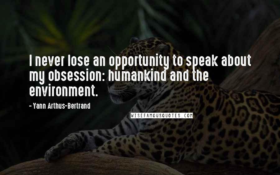 Yann Arthus-Bertrand Quotes: I never lose an opportunity to speak about my obsession: humankind and the environment.