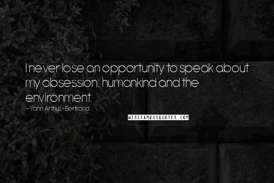 Yann Arthus-Bertrand Quotes: I never lose an opportunity to speak about my obsession: humankind and the environment.