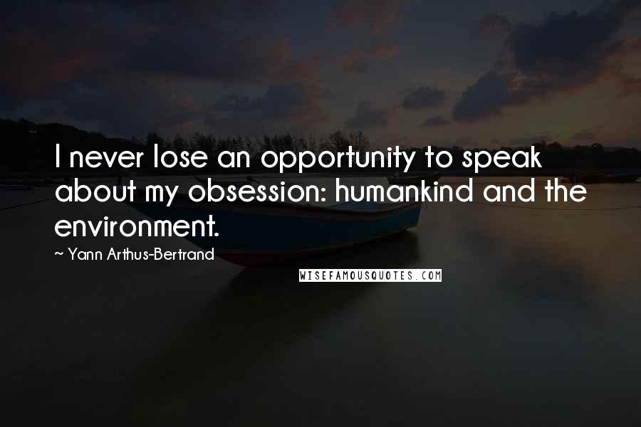 Yann Arthus-Bertrand Quotes: I never lose an opportunity to speak about my obsession: humankind and the environment.