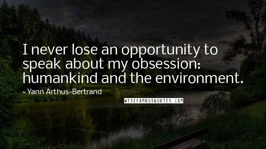 Yann Arthus-Bertrand Quotes: I never lose an opportunity to speak about my obsession: humankind and the environment.