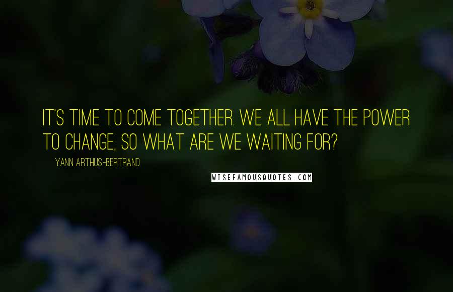 Yann Arthus-Bertrand Quotes: It's time to come together. We all have the power to change, so what are we waiting for?