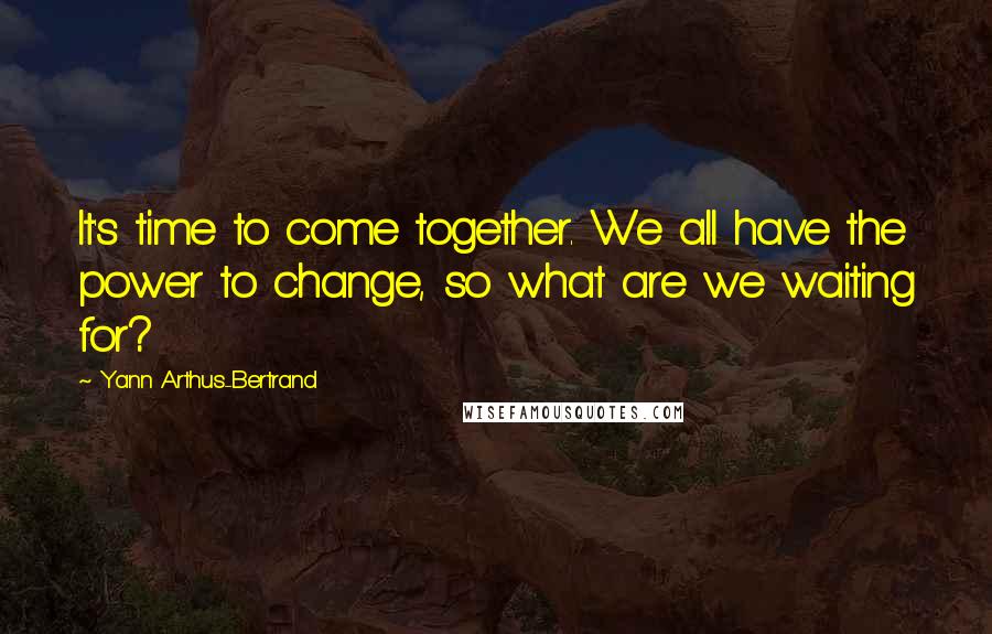 Yann Arthus-Bertrand Quotes: It's time to come together. We all have the power to change, so what are we waiting for?