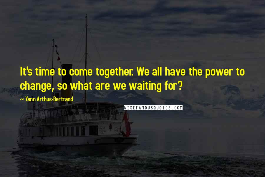 Yann Arthus-Bertrand Quotes: It's time to come together. We all have the power to change, so what are we waiting for?