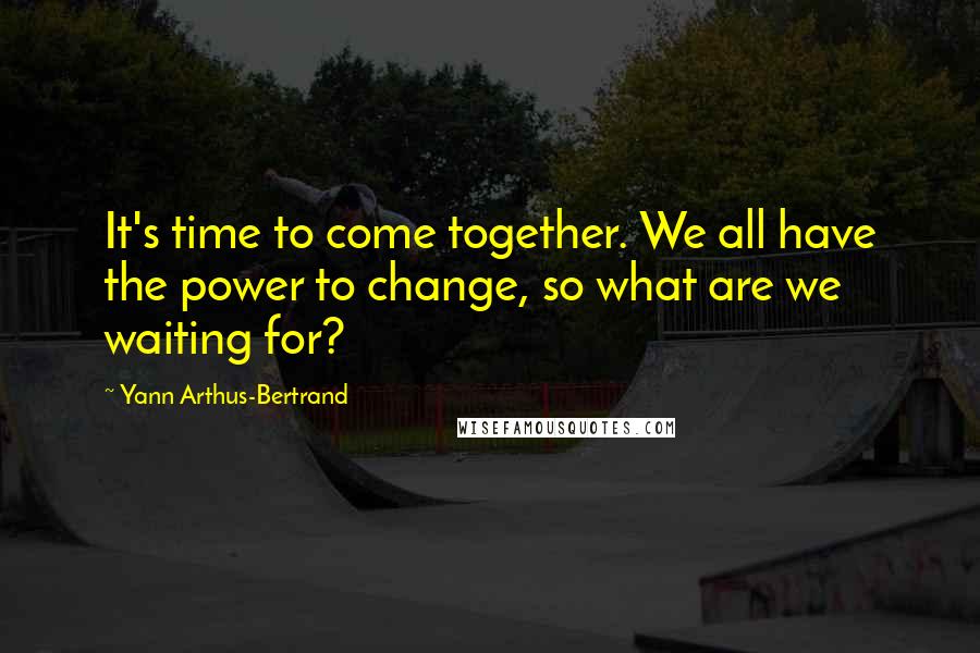 Yann Arthus-Bertrand Quotes: It's time to come together. We all have the power to change, so what are we waiting for?