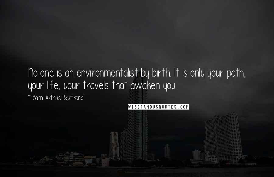 Yann Arthus-Bertrand Quotes: No one is an environmentalist by birth. It is only your path, your life, your travels that awaken you.