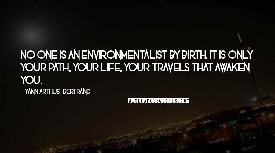 Yann Arthus-Bertrand Quotes: No one is an environmentalist by birth. It is only your path, your life, your travels that awaken you.