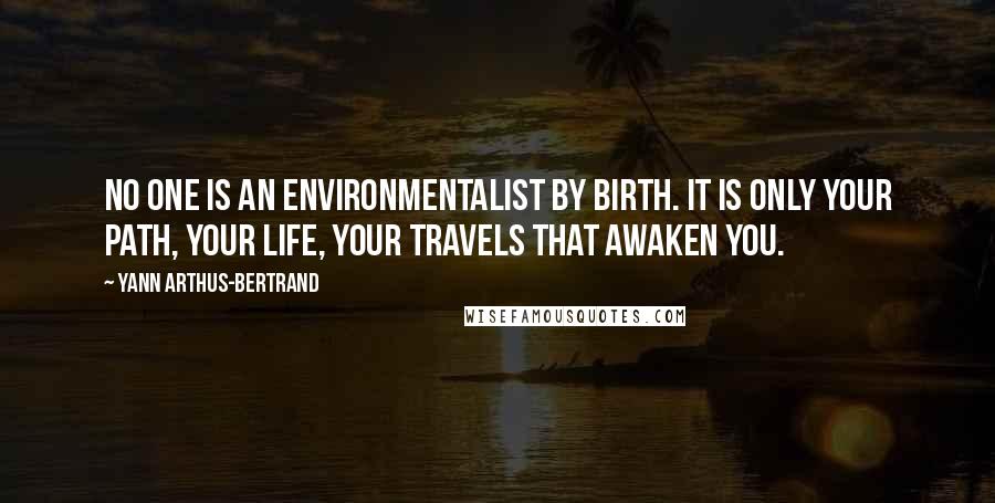 Yann Arthus-Bertrand Quotes: No one is an environmentalist by birth. It is only your path, your life, your travels that awaken you.