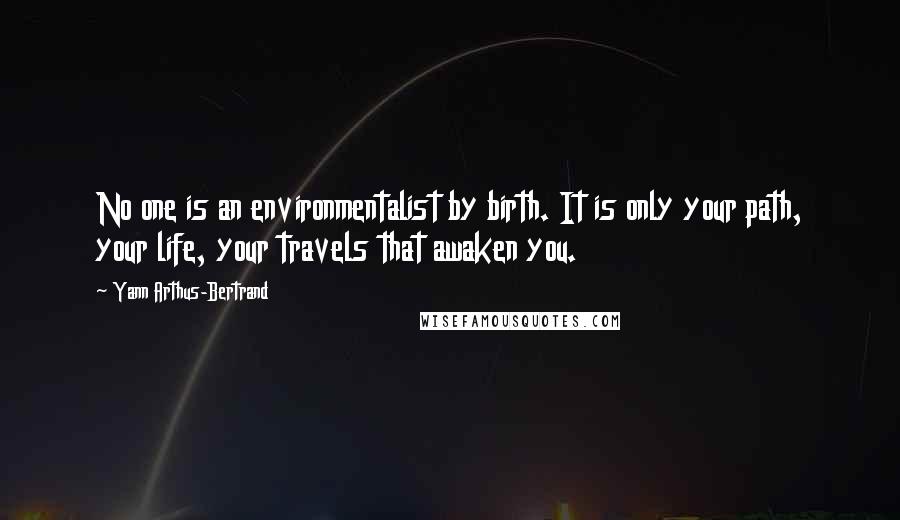 Yann Arthus-Bertrand Quotes: No one is an environmentalist by birth. It is only your path, your life, your travels that awaken you.