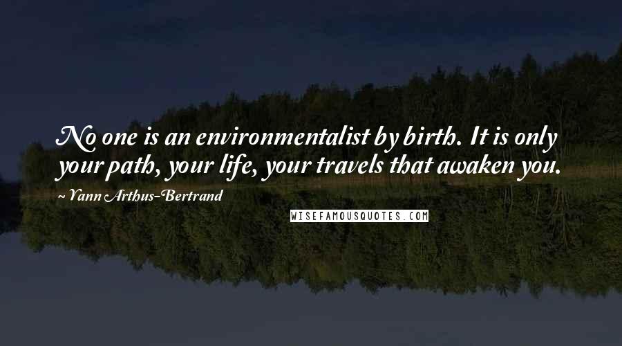 Yann Arthus-Bertrand Quotes: No one is an environmentalist by birth. It is only your path, your life, your travels that awaken you.