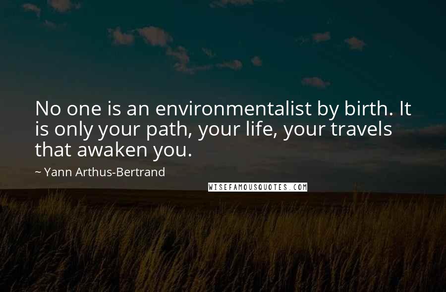 Yann Arthus-Bertrand Quotes: No one is an environmentalist by birth. It is only your path, your life, your travels that awaken you.