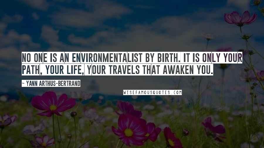 Yann Arthus-Bertrand Quotes: No one is an environmentalist by birth. It is only your path, your life, your travels that awaken you.