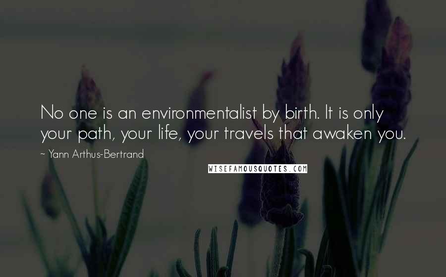 Yann Arthus-Bertrand Quotes: No one is an environmentalist by birth. It is only your path, your life, your travels that awaken you.