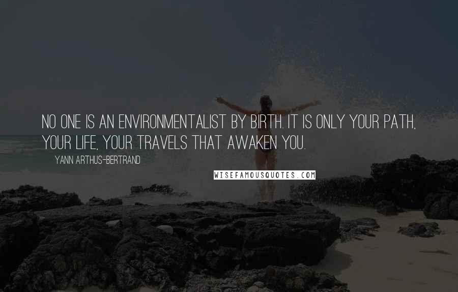 Yann Arthus-Bertrand Quotes: No one is an environmentalist by birth. It is only your path, your life, your travels that awaken you.