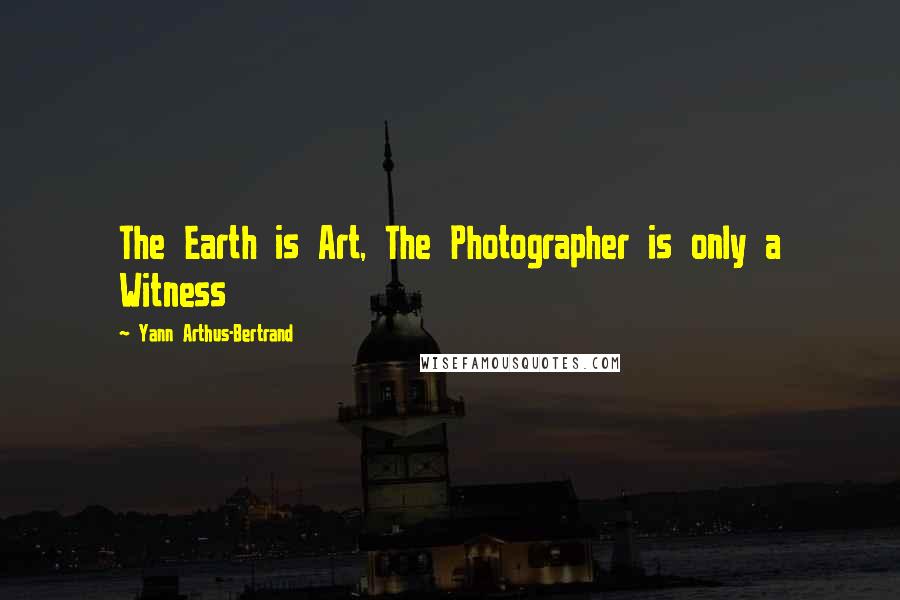 Yann Arthus-Bertrand Quotes: The Earth is Art, The Photographer is only a Witness