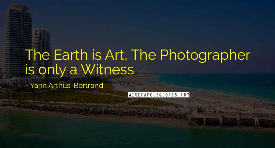 Yann Arthus-Bertrand Quotes: The Earth is Art, The Photographer is only a Witness