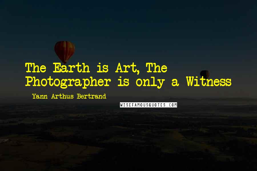 Yann Arthus-Bertrand Quotes: The Earth is Art, The Photographer is only a Witness