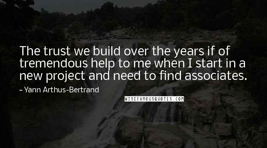 Yann Arthus-Bertrand Quotes: The trust we build over the years if of tremendous help to me when I start in a new project and need to find associates.