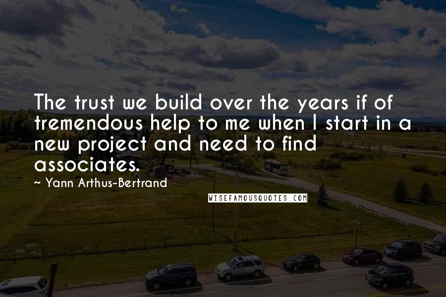 Yann Arthus-Bertrand Quotes: The trust we build over the years if of tremendous help to me when I start in a new project and need to find associates.