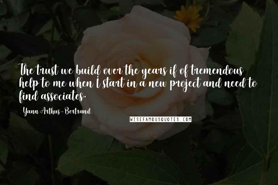 Yann Arthus-Bertrand Quotes: The trust we build over the years if of tremendous help to me when I start in a new project and need to find associates.