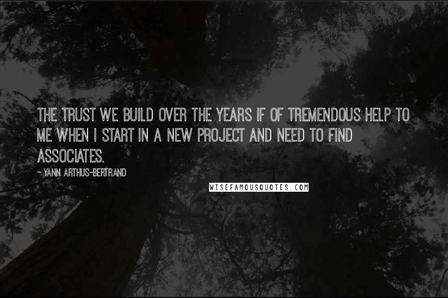 Yann Arthus-Bertrand Quotes: The trust we build over the years if of tremendous help to me when I start in a new project and need to find associates.