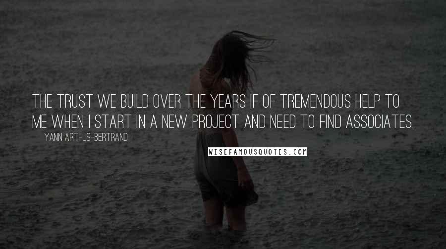 Yann Arthus-Bertrand Quotes: The trust we build over the years if of tremendous help to me when I start in a new project and need to find associates.