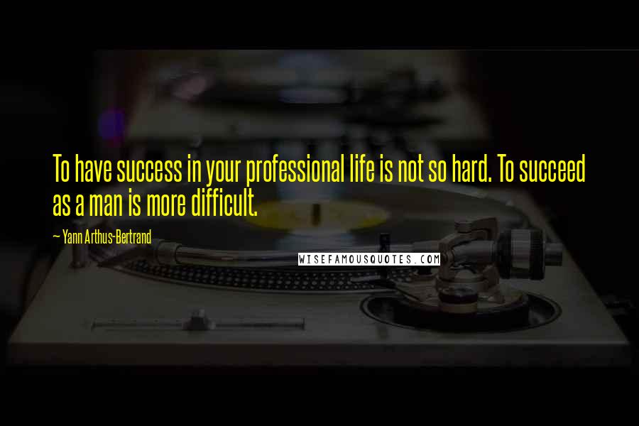 Yann Arthus-Bertrand Quotes: To have success in your professional life is not so hard. To succeed as a man is more difficult.