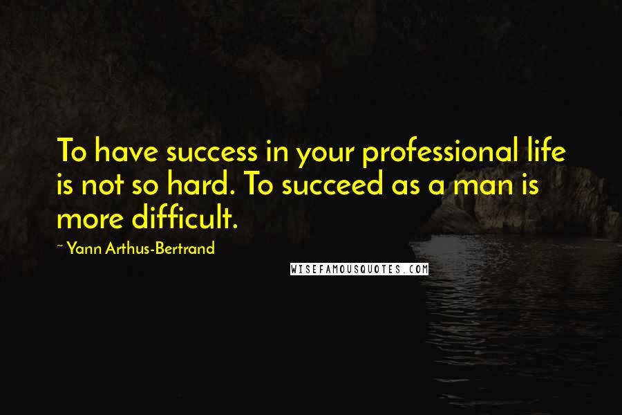 Yann Arthus-Bertrand Quotes: To have success in your professional life is not so hard. To succeed as a man is more difficult.