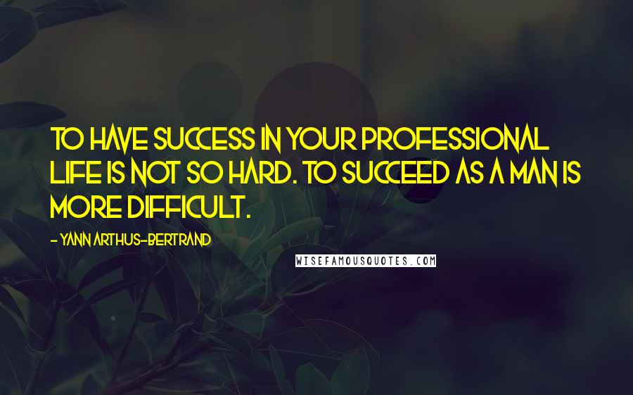 Yann Arthus-Bertrand Quotes: To have success in your professional life is not so hard. To succeed as a man is more difficult.