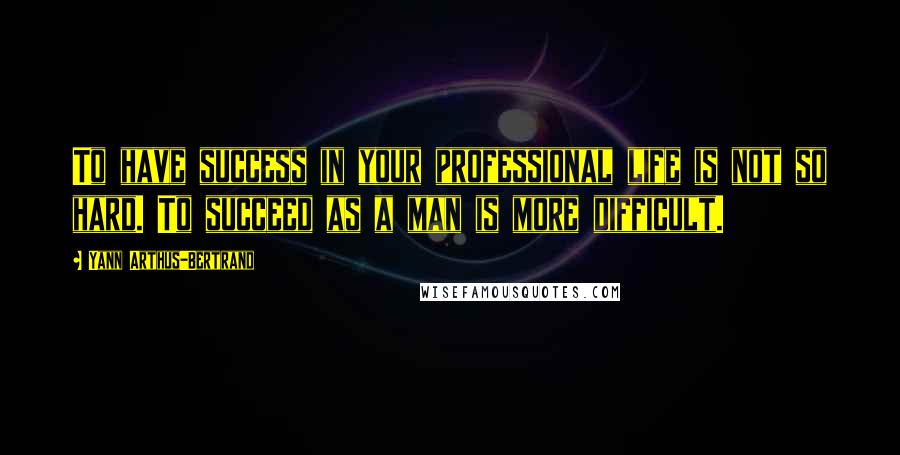 Yann Arthus-Bertrand Quotes: To have success in your professional life is not so hard. To succeed as a man is more difficult.