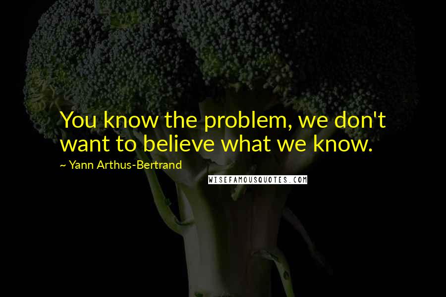 Yann Arthus-Bertrand Quotes: You know the problem, we don't want to believe what we know.