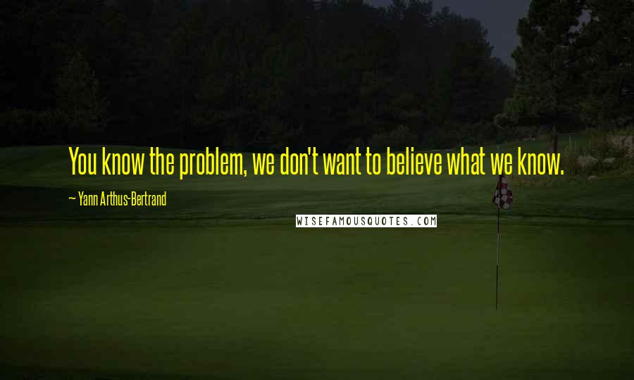 Yann Arthus-Bertrand Quotes: You know the problem, we don't want to believe what we know.