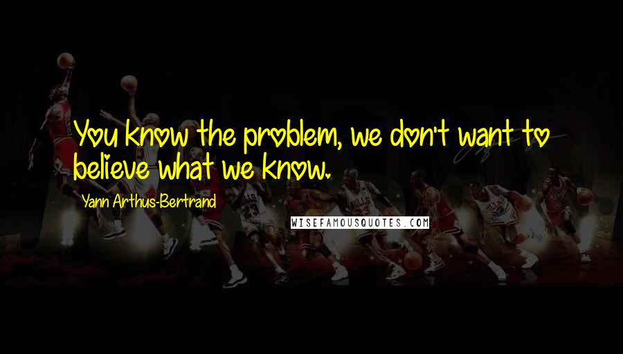 Yann Arthus-Bertrand Quotes: You know the problem, we don't want to believe what we know.
