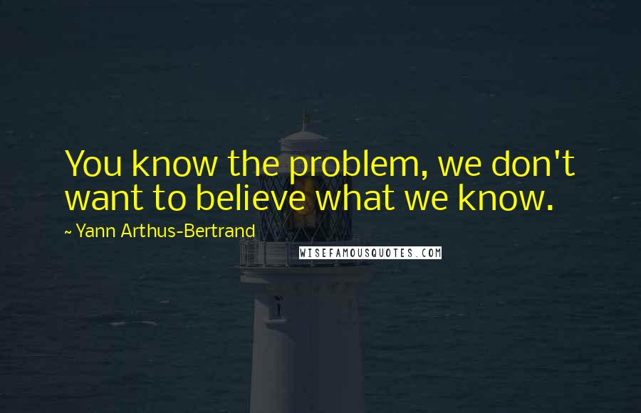 Yann Arthus-Bertrand Quotes: You know the problem, we don't want to believe what we know.