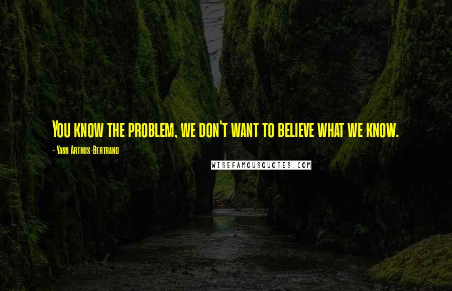 Yann Arthus-Bertrand Quotes: You know the problem, we don't want to believe what we know.