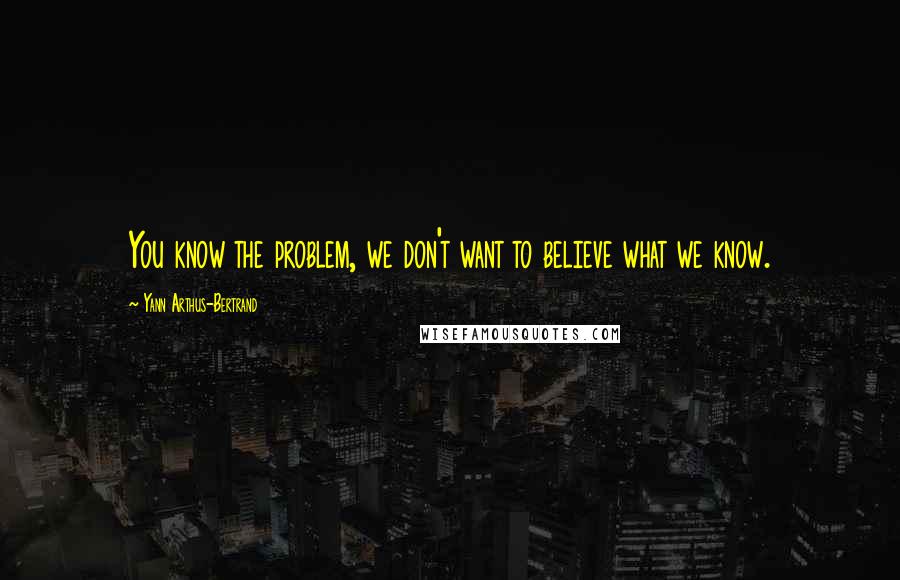 Yann Arthus-Bertrand Quotes: You know the problem, we don't want to believe what we know.