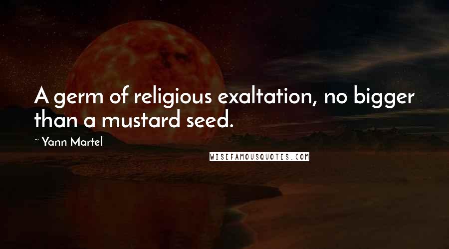 Yann Martel Quotes: A germ of religious exaltation, no bigger than a mustard seed.