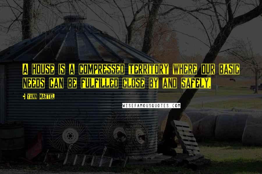 Yann Martel Quotes: A house is a compressed territory where our basic needs can be fulfilled close by and safely.