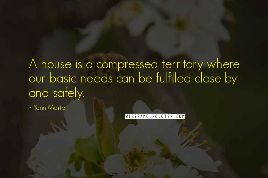 Yann Martel Quotes: A house is a compressed territory where our basic needs can be fulfilled close by and safely.